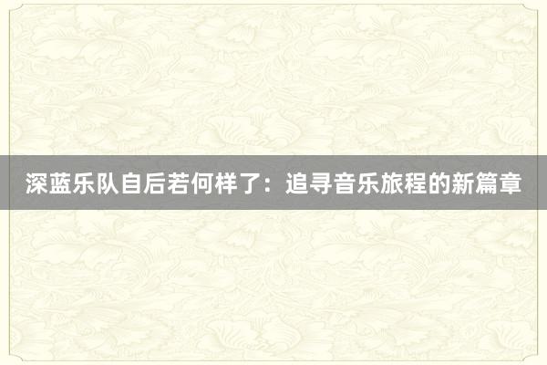 深蓝乐队自后若何样了：追寻音乐旅程的新篇章