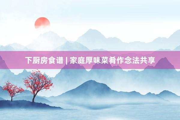 下厨房食谱 | 家庭厚味菜肴作念法共享