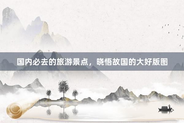 国内必去的旅游景点，晓悟故国的大好版图