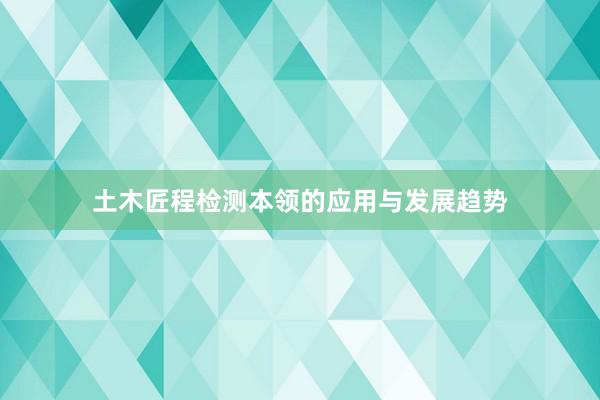 土木匠程检测本领的应用与发展趋势