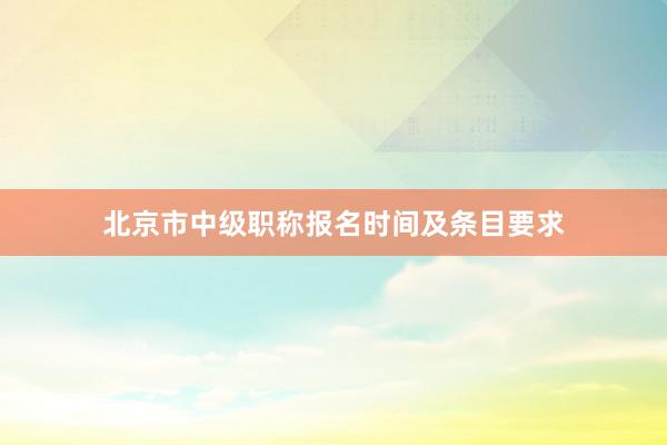 北京市中级职称报名时间及条目要求