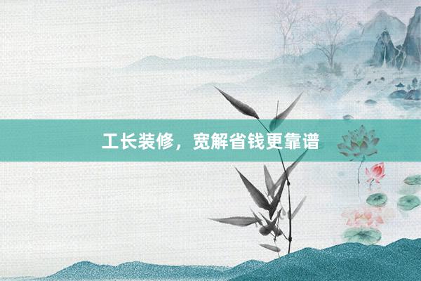 工长装修，宽解省钱更靠谱