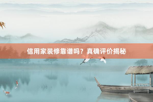 信用家装修靠谱吗？真确评价揭秘