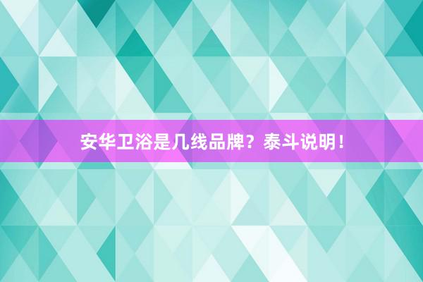 安华卫浴是几线品牌？泰斗说明！
