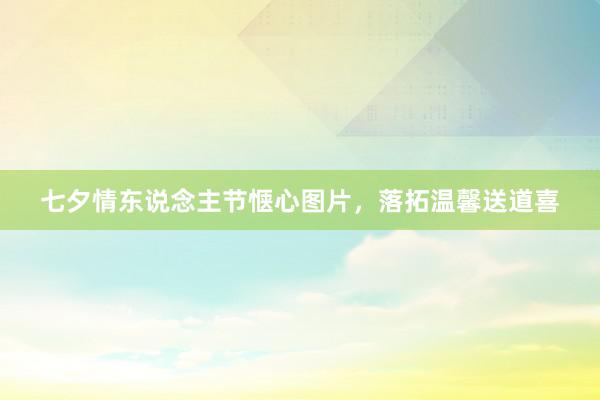 七夕情东说念主节惬心图片，落拓温馨送道喜
